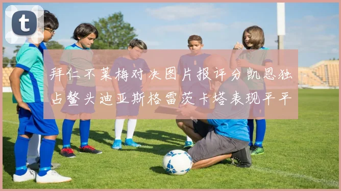 拜仁不莱梅对决图片报评分凯恩独占鳌头迪亚斯格雷茨卡塔表现平平