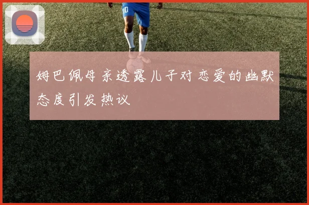 姆巴佩母亲透露儿子对恋爱的幽默态度引发热议