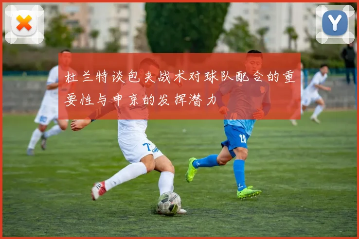杜兰特谈包夹战术对球队配合的重要性与申京的发挥潜力