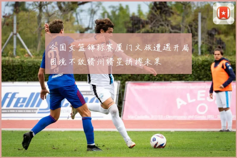 全国女篮锦标赛厦门文旅遭遇开局困境不敌赣州赣星拼搏未果