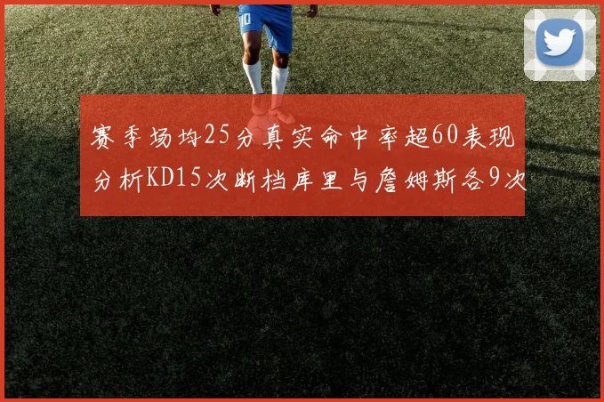 赛季场均25分真实命中率超60表现分析KD15次断档库里与詹姆斯各9次