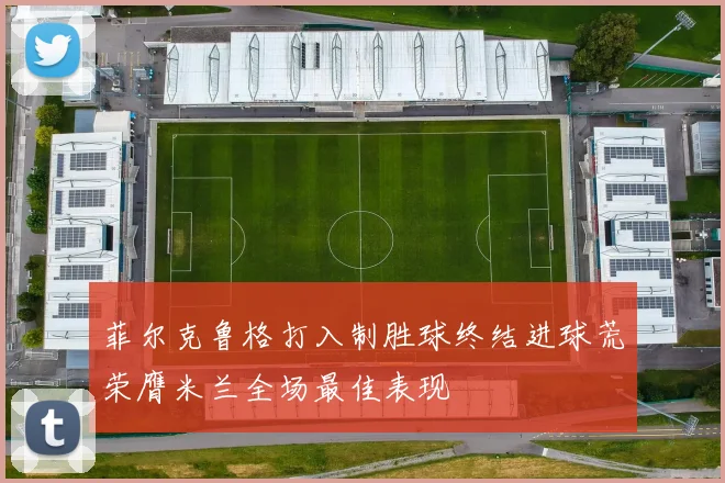 菲尔克鲁格打入制胜球终结进球荒荣膺米兰全场最佳表现
