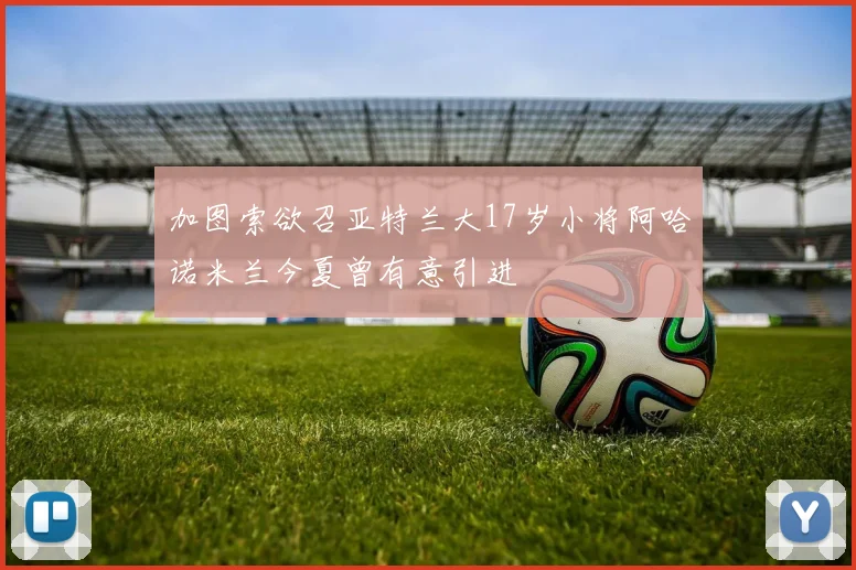加图索欲召亚特兰大17岁小将阿哈诺米兰今夏曾有意引进