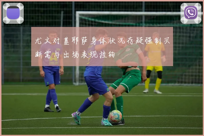 尤文对基耶萨身体状况存疑强制买断需与出场表现挂钩