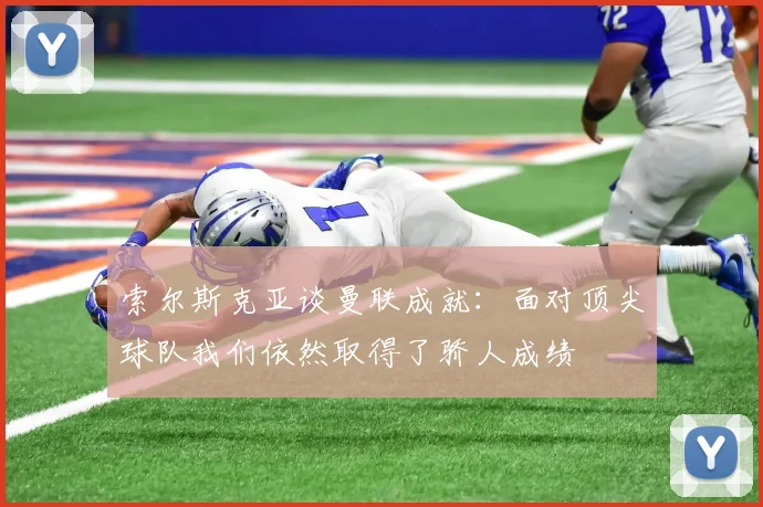 索尔斯克亚谈曼联成就：面对顶尖球队我们依然取得了骄人成绩