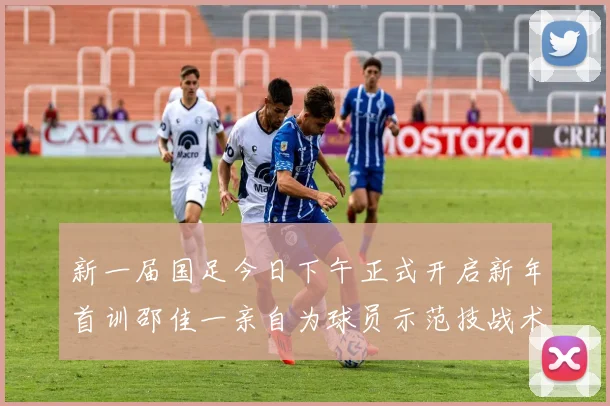 新一届国足今日下午正式开启新年首训邵佳一亲自为球员示范技战术