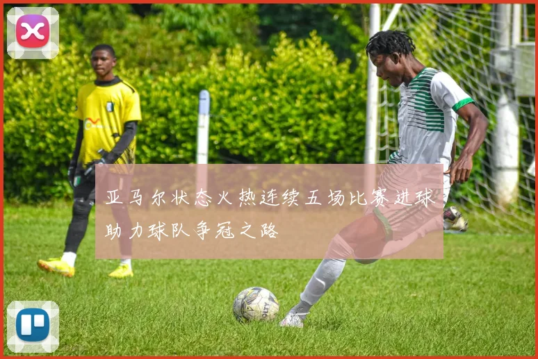 亚马尔状态火热连续五场比赛进球助力球队争冠之路