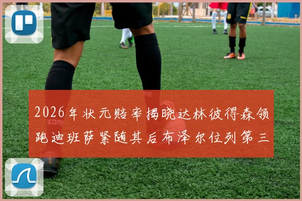 2026年状元赔率揭晓达林彼得森领跑迪班萨紧随其后布泽尔位列第三