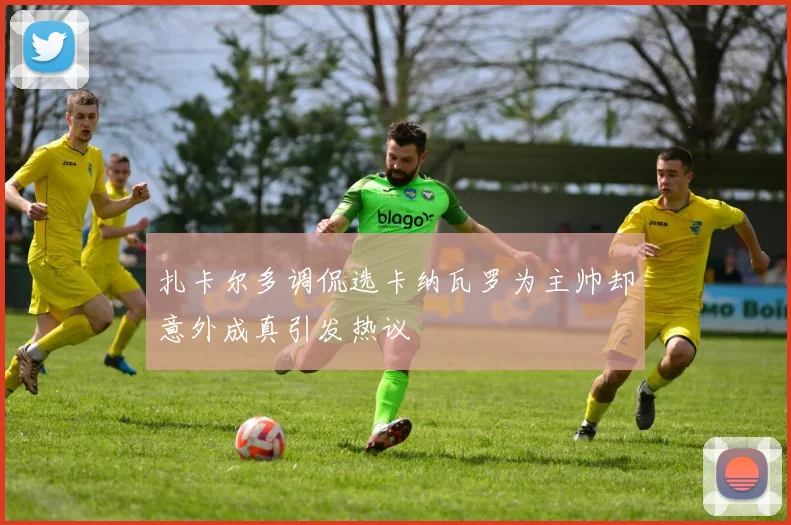 扎卡尔多调侃选卡纳瓦罗为主帅却意外成真引发热议