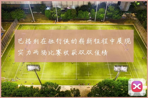 巴格利在独行侠的崭新征程中展现实力两场比赛收获双双佳绩