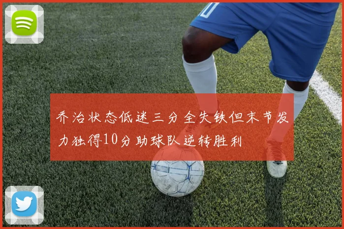 乔治状态低迷三分全失铁但末节发力独得10分助球队逆转胜利