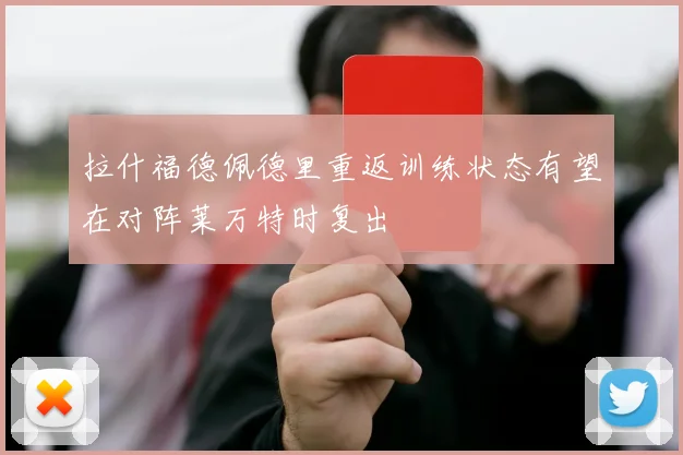 拉什福德佩德里重返训练状态有望在对阵莱万特时复出