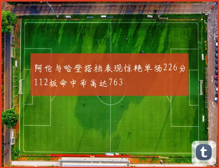 阿伦与哈登搭档表现惊艳单场226分112板命中率高达763