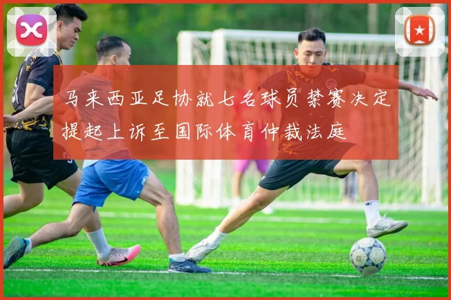 马来西亚足协就七名球员禁赛决定提起上诉至国际体育仲裁法庭