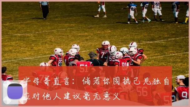 字母哥直言：倘若你固执己见独自应对他人建议毫无意义