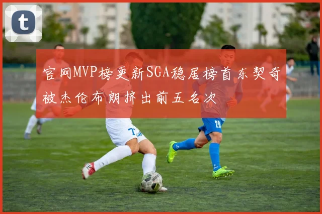 官网MVP榜更新SGA稳居榜首东契奇被杰伦布朗挤出前五名次