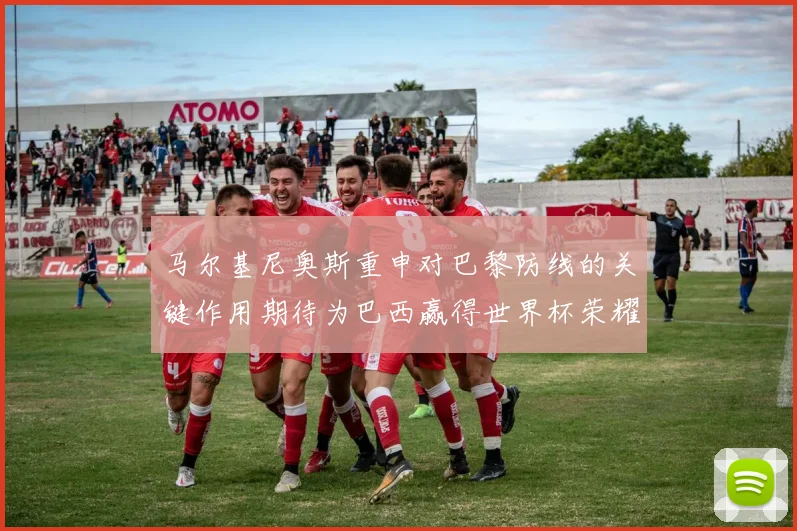 马尔基尼奥斯重申对巴黎防线的关键作用期待为巴西赢得世界杯荣耀