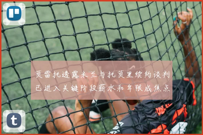 莫雷托透露米兰与托莫里续约谈判已进入关键阶段薪水和年限成焦点