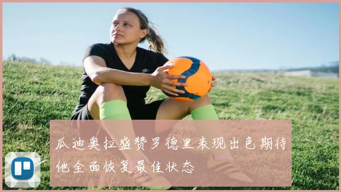 瓜迪奥拉盛赞罗德里表现出色期待他全面恢复最佳状态
