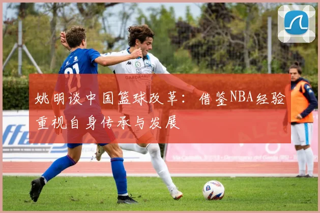 姚明谈中国篮球改革：借鉴NBA经验重视自身传承与发展