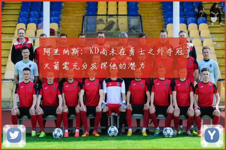 阿里纳斯：KD尚未在勇士之外夺冠火箭需充分发挥他的潜力