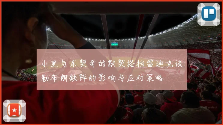 小里与东契奇的默契搭档雷迪克谈勒布朗缺阵的影响与应对策略