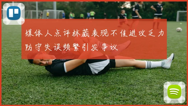 媒体人点评林葳表现不佳进攻乏力防守失误频繁引发争议