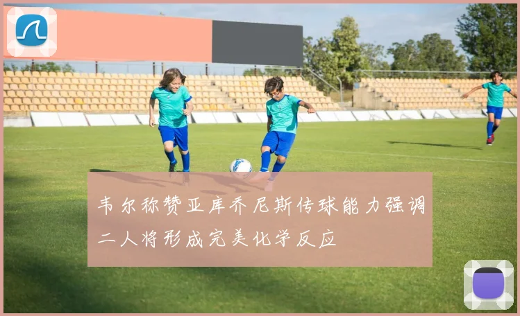 韦尔称赞亚库乔尼斯传球能力强调二人将形成完美化学反应