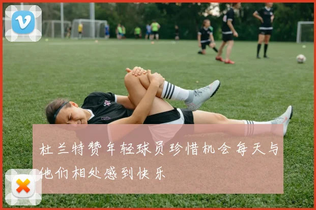 杜兰特赞年轻球员珍惜机会每天与他们相处感到快乐