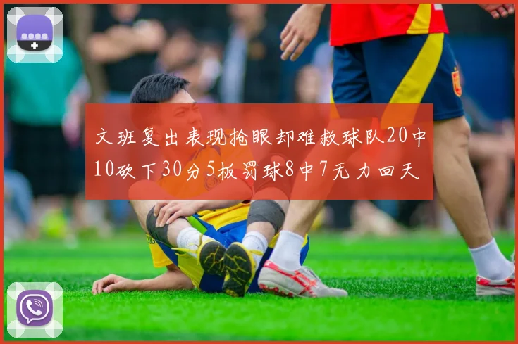 文班复出表现抢眼却难救球队20中10砍下30分5板罚球8中7无力回天