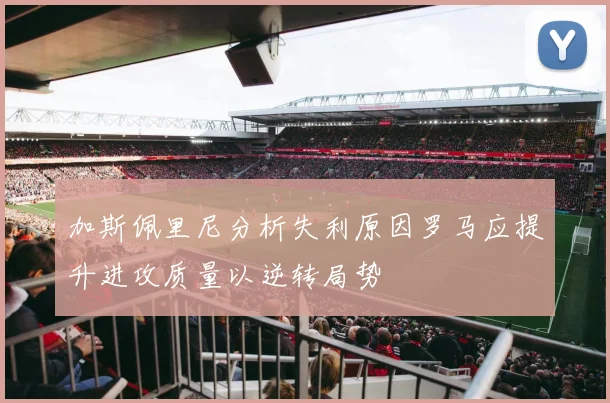 加斯佩里尼分析失利原因罗马应提升进攻质量以逆转局势