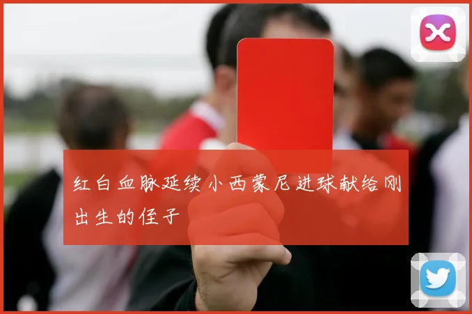 红白血脉延续小西蒙尼进球献给刚出生的侄子