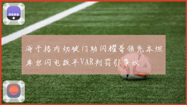 海于格内切破门助闪耀哥领先本坦库尔闪电扳平VAR判罚引争议