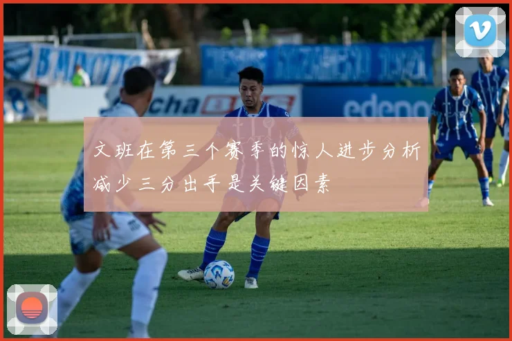 文班在第三个赛季的惊人进步分析减少三分出手是关键因素