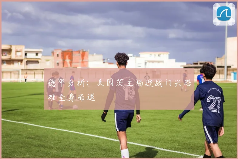 德甲分析：美因茨主场迎战门兴恐难全身而退
