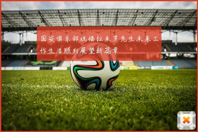 国安俱乐部祝福拉米罗先生未来工作生活顺利展望新篇章