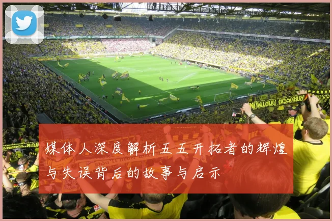 媒体人深度解析五五开拓者的辉煌与失误背后的故事与启示