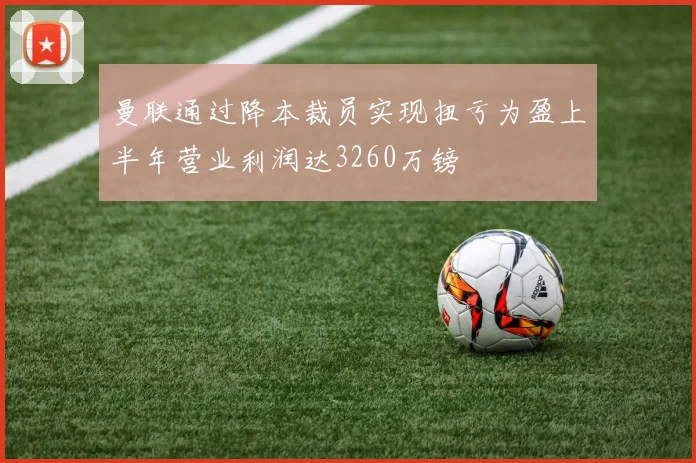 曼联通过降本裁员实现扭亏为盈上半年营业利润达3260万镑
