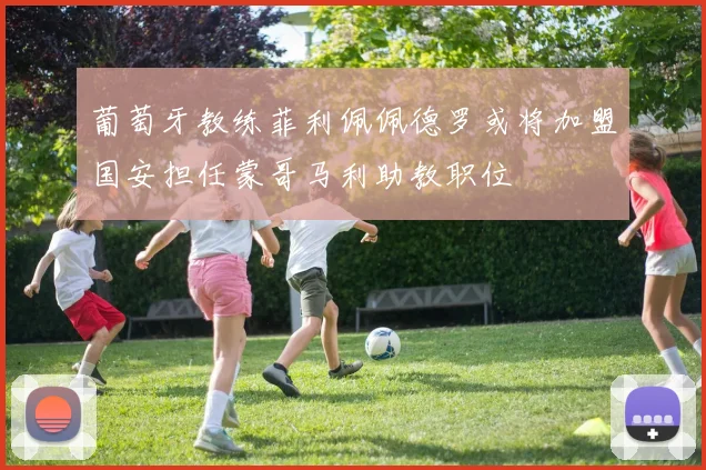 葡萄牙教练菲利佩佩德罗或将加盟国安担任蒙哥马利助教职位