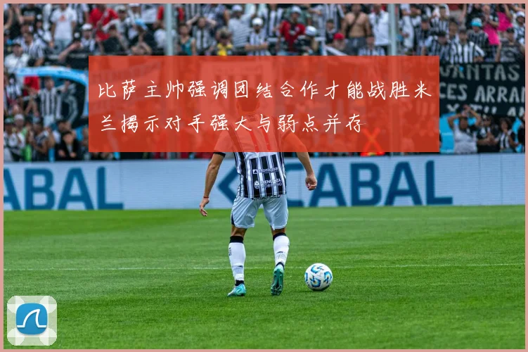 比萨主帅强调团结合作才能战胜米兰揭示对手强大与弱点并存