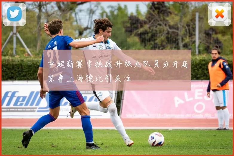 中超新赛季挑战升级九队负分开局京鲁上海德比引关注