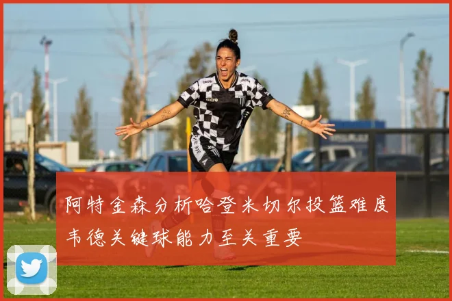 阿特金森分析哈登米切尔投篮难度韦德关键球能力至关重要