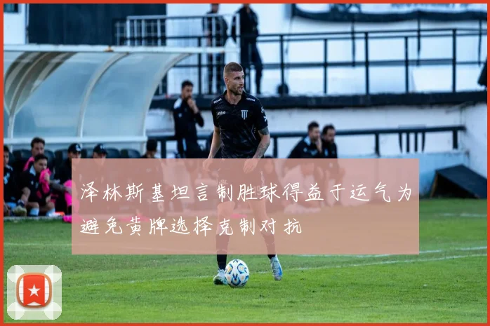 泽林斯基坦言制胜球得益于运气为避免黄牌选择克制对抗