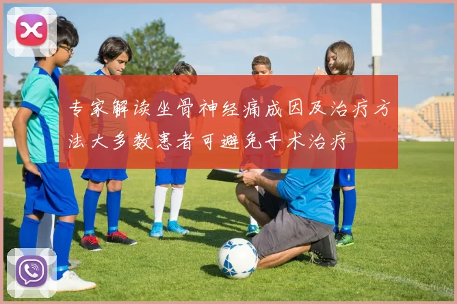 专家解读坐骨神经痛成因及治疗方法大多数患者可避免手术治疗