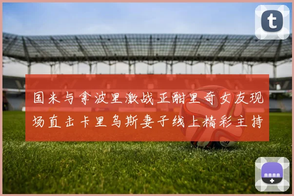 国米与拿波里激战正酣里奇女友现场直击卡里乌斯妻子线上精彩主持