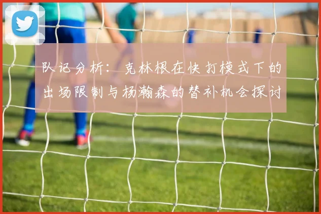 队记分析：克林根在快打模式下的出场限制与杨瀚森的替补机会探讨