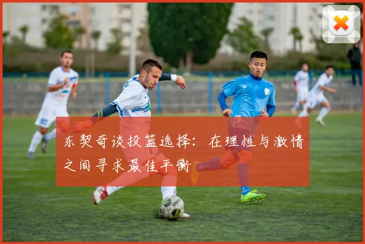 东契奇谈投篮选择：在理性与激情之间寻求最佳平衡