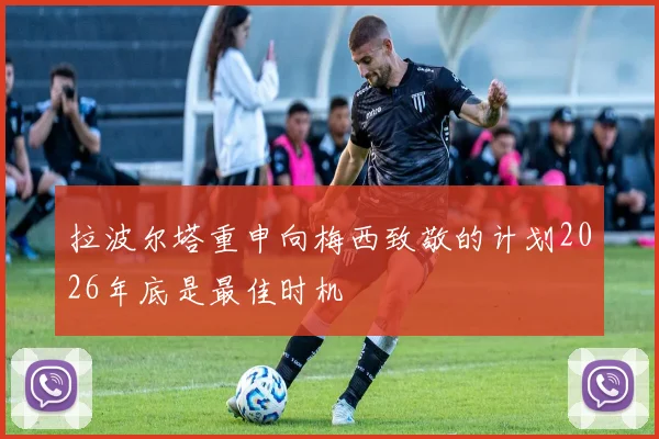 拉波尔塔重申向梅西致敬的计划2026年底是最佳时机