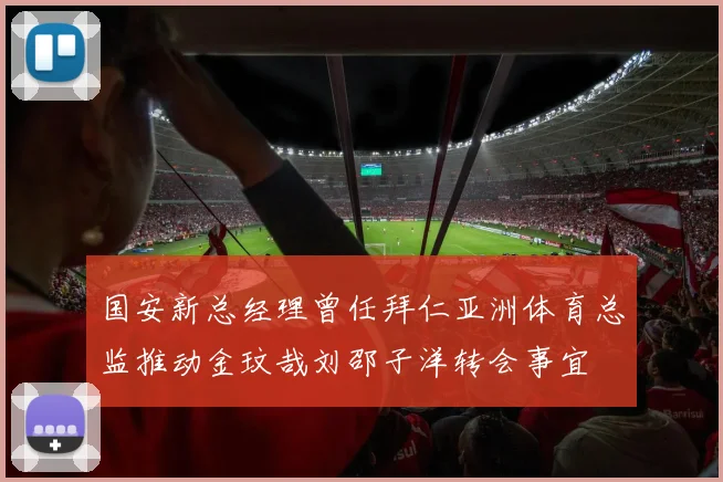 国安新总经理曾任拜仁亚洲体育总监推动金玟哉刘邵子洋转会事宜