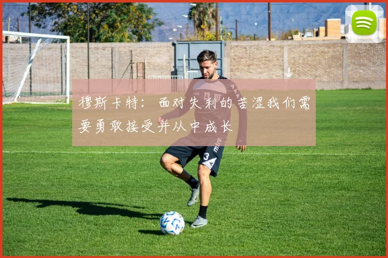 穆斯卡特：面对失利的苦涩我们需要勇敢接受并从中成长